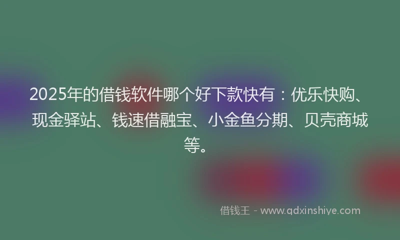 2025年的借钱软件哪个好下款快有：优乐快购、现金驿站、钱速借融宝、小金鱼分期、贝壳商城等。