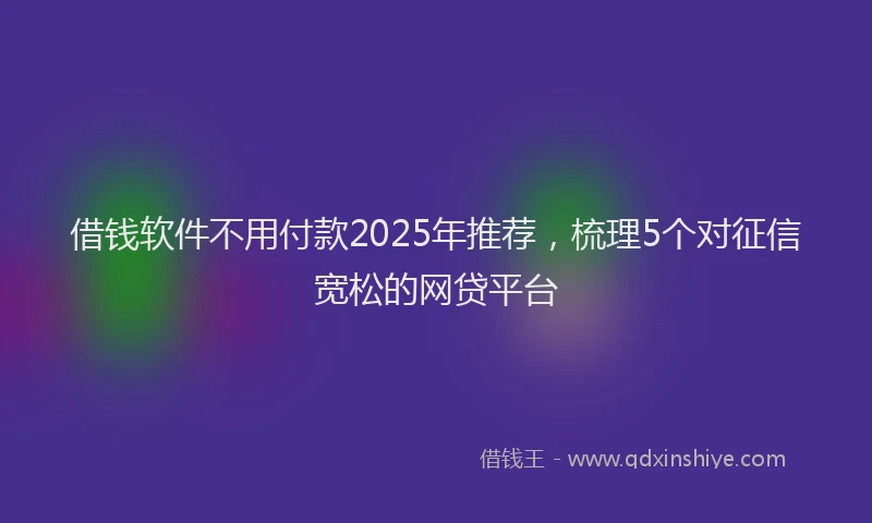 借钱软件不用付款2025年推荐，梳理5个对征信宽松的网贷平台
