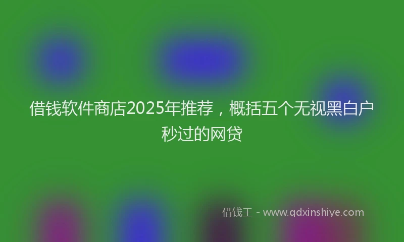 借钱软件商店2025年推荐，概括五个无视黑白户秒过的网贷