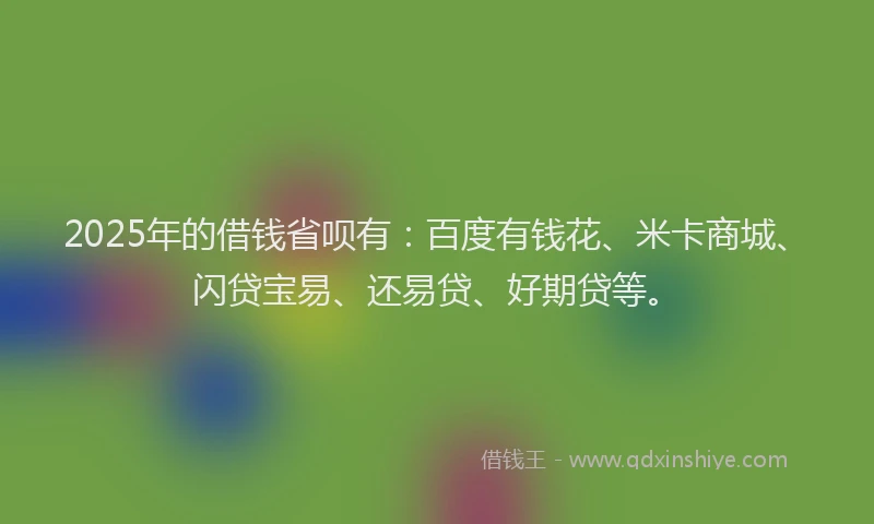 2025年的借钱省呗有：百度有钱花、米卡商城、闪贷宝易、还易贷、好期贷等。