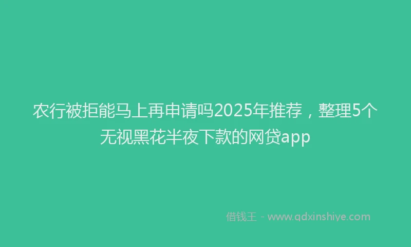 农行被拒能马上再申请吗2025年推荐，整理5个无视黑花半夜下款的网贷app
