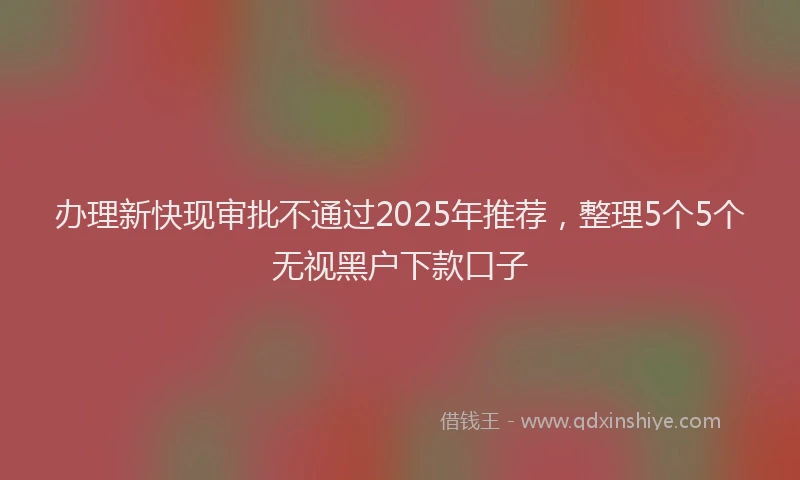 办理新快现审批不通过2025年推荐，整理5个5个无视黑户下款口子