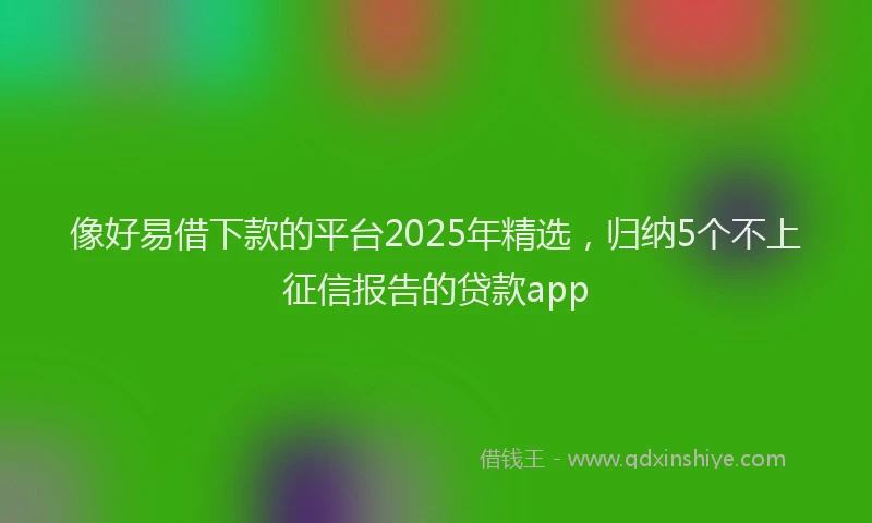 像好易借下款的平台2025年精选，归纳5个不上征信报告的贷款app