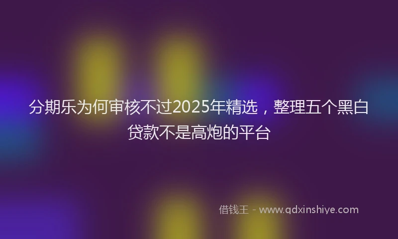分期乐为何审核不过2025年精选，整理五个黑白贷款不是高炮的平台