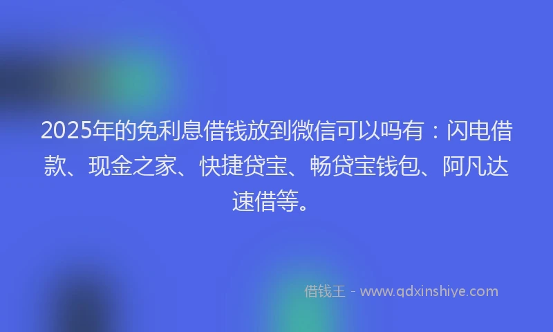 2025年的免利息借钱放到微信可以吗有：闪电借款、现金之家、快捷贷宝、畅贷宝钱包、阿凡达速借等。