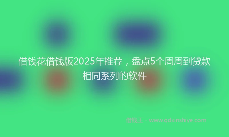 借钱花借钱版2025年推荐，盘点5个周周到贷款相同系列的软件