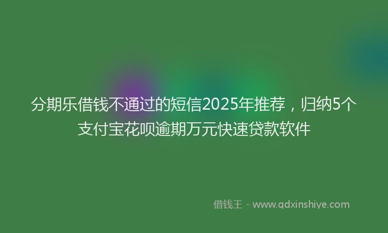 分期乐借钱不通过的短信2025年推荐，归纳5个支付宝花呗逾期万元快速贷款软件