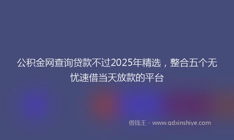 公积金网查询贷款不过2025年精选，整合五个无忧速借当天放款的平台