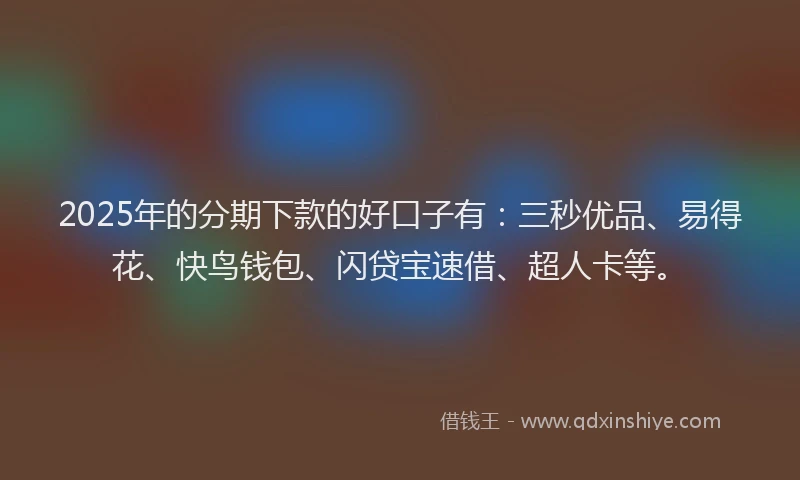 2025年的分期下款的好口子有：三秒优品、易得花、快鸟钱包、闪贷宝速借、超人卡等。