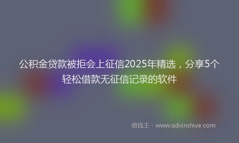 公积金贷款被拒会上征信2025年精选，分享5个轻松借款无征信记录的软件
