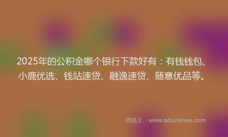 2025年的公积金哪个银行下款好有：有钱钱包、小鹿优选、钱站速贷、融逸速贷、随意优品等。