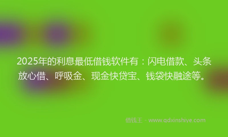 2025年的利息最低借钱软件有：闪电借款、头条放心借、呼吸金、现金快贷宝、钱袋快融途等。