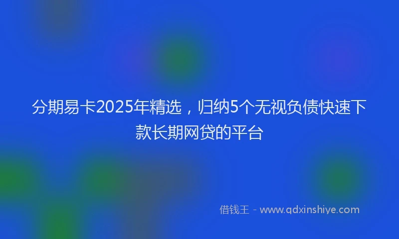 分期易卡2025年精选，归纳5个无视负债快速下款长期网贷的平台