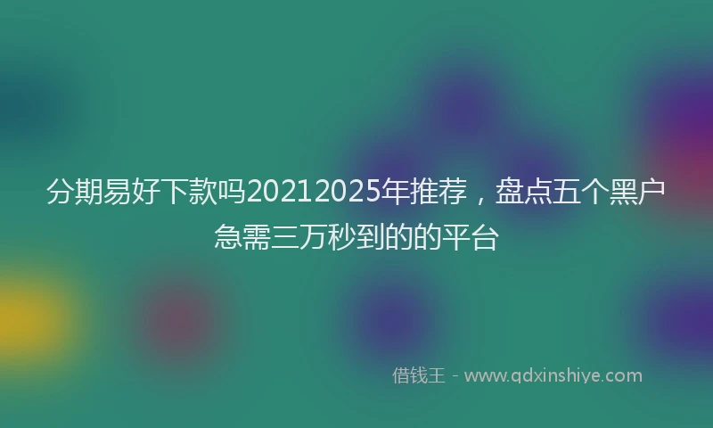 分期易好下款吗20212025年推荐，盘点五个黑户急需三万秒到的的平台