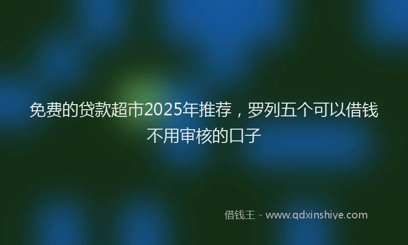 免费的贷款超市2025年推荐，罗列五个可以借钱不用审核的口子