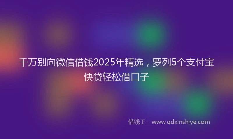 千万别向微信借钱2025年精选，罗列5个支付宝快贷轻松借口子