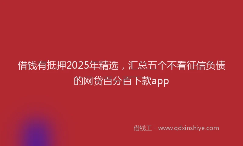 借钱有抵押2025年精选，汇总五个不看征信负债的网贷百分百下款app