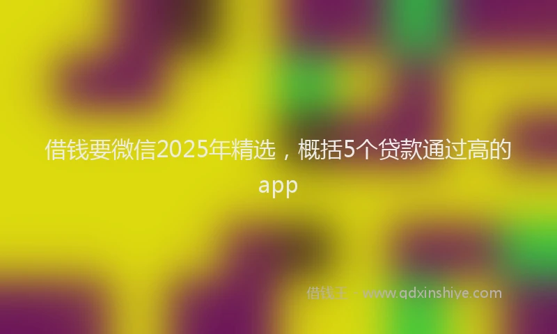 借钱要微信2025年精选，概括5个贷款通过高的app