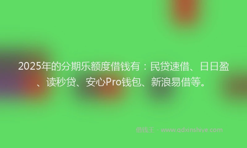 2025年的分期乐额度借钱有：民贷速借、日日盈、读秒贷、安心Pro钱包、新浪易借等。