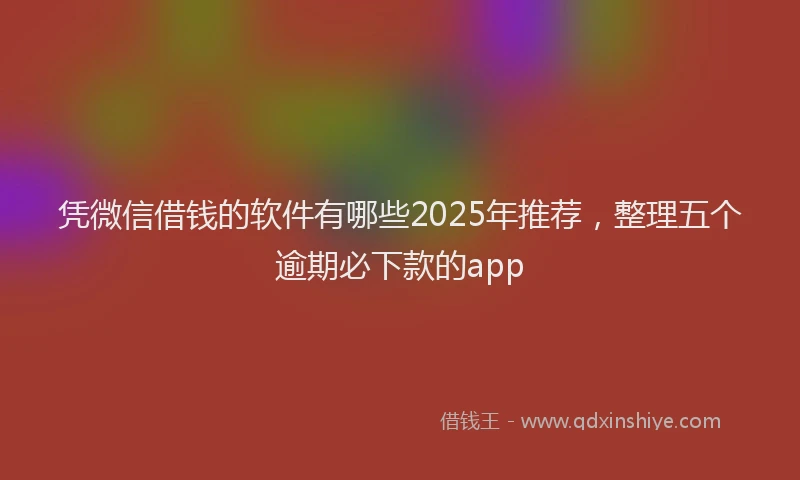 凭微信借钱的软件有哪些2025年推荐，整理五个逾期必下款的app