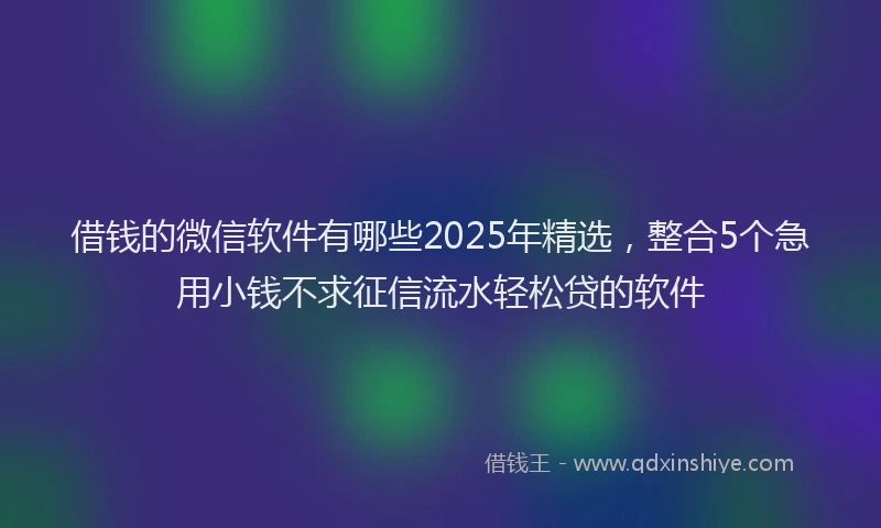 借钱的微信软件有哪些2025年精选，整合5个急用小钱不求征信流水轻松贷的软件