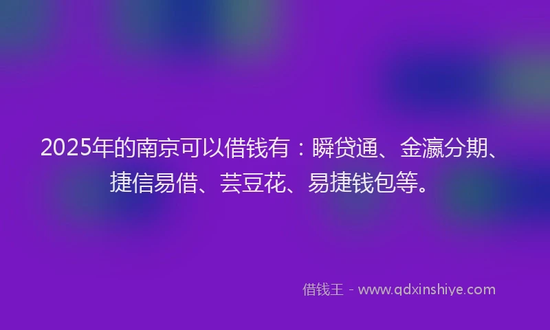 2025年的南京可以借钱有：瞬贷通、金瀛分期、捷信易借、芸豆花、易捷钱包等。