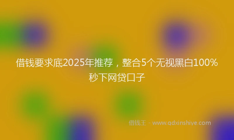借钱要求底2025年推荐，整合5个无视黑白100%秒下网贷口子