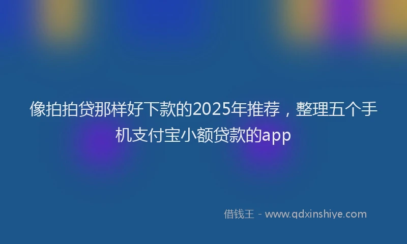 像拍拍贷那样好下款的2025年推荐，整理五个手机支付宝小额贷款的app