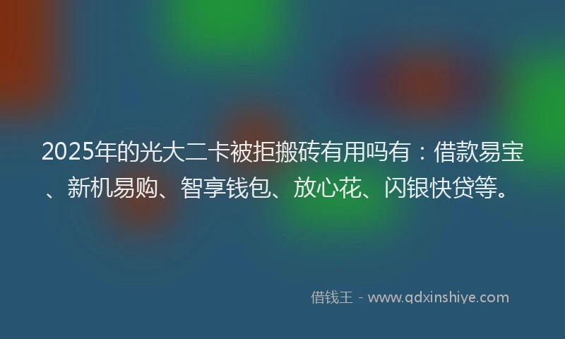 2025年的光大二卡被拒搬砖有用吗有：借款易宝、新机易购、智享钱包、放心花、闪银快贷等。