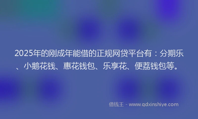 2025年的刚成年能借的正规网贷平台有：分期乐、小鹅花钱、惠花钱包、乐享花、便荔钱包等。