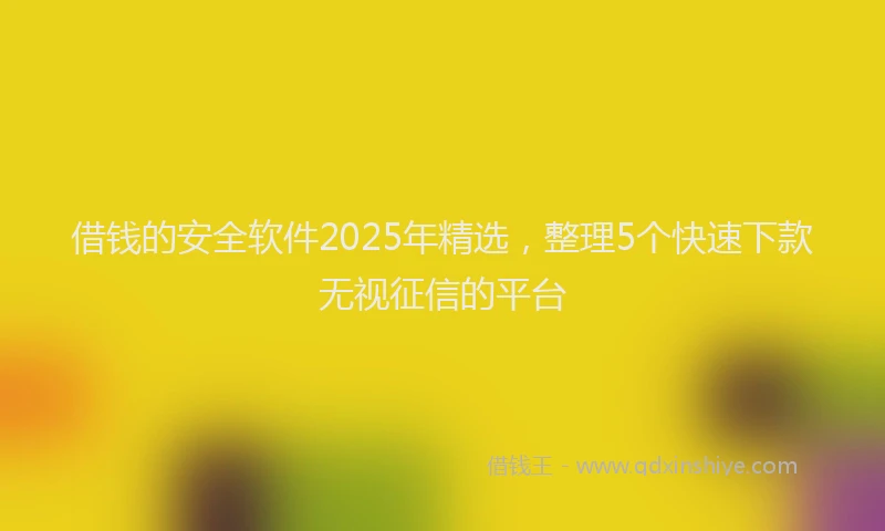 借钱的安全软件2025年精选，整理5个快速下款无视征信的平台