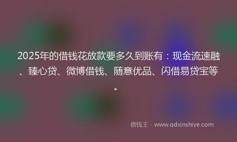 2025年的借钱花放款要多久到账有：现金流速融、臻心贷、微博借钱、随意优品、闪借易贷宝等。