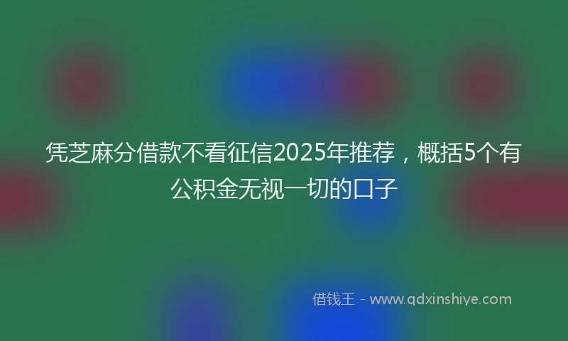 凭芝麻分借款不看征信2025年推荐，概括5个有公积金无视一切的口子