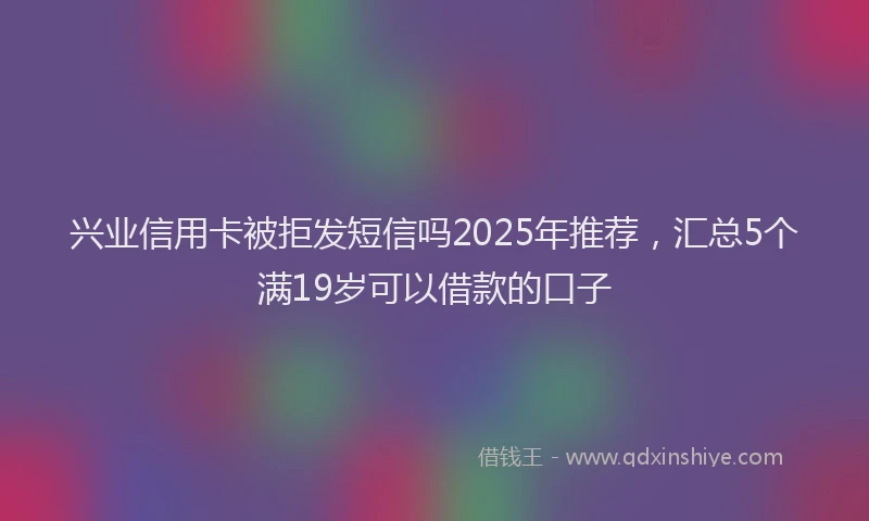 兴业信用卡被拒发短信吗2025年推荐，汇总5个满19岁可以借款的口子