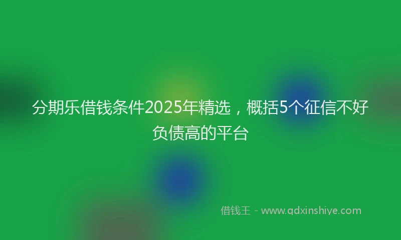 分期乐借钱条件2025年精选，概括5个征信不好负债高的平台