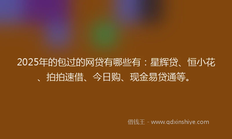 2025年的包过的网贷有哪些有：星辉贷、恒小花、拍拍速借、今日购、现金易贷通等。