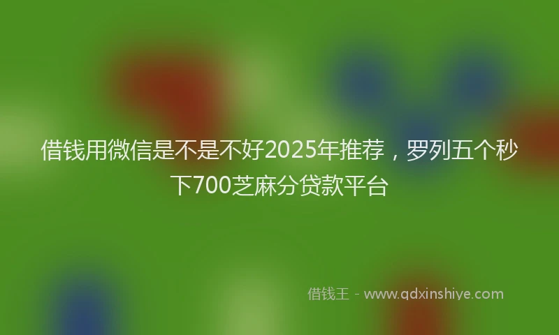 借钱用微信是不是不好2025年推荐，罗列五个秒下700芝麻分贷款平台