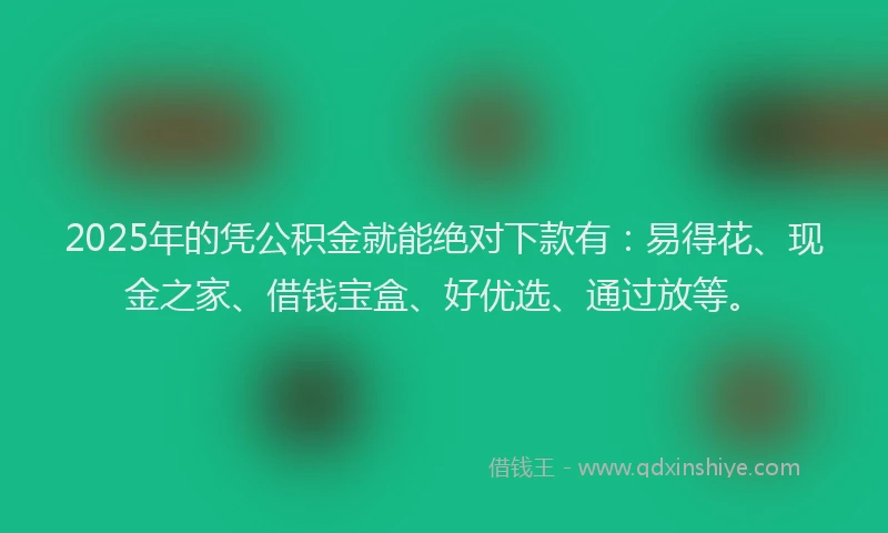2025年的凭公积金就能绝对下款有：易得花、现金之家、借钱宝盒、好优选、通过放等。