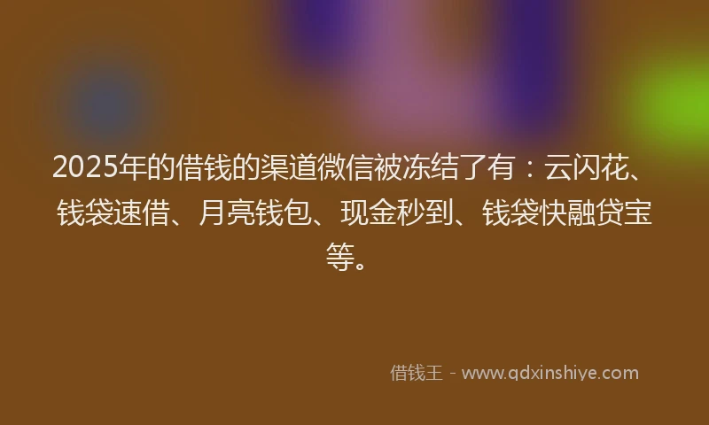 2025年的借钱的渠道微信被冻结了有：云闪花、钱袋速借、月亮钱包、现金秒到、钱袋快融贷宝等。