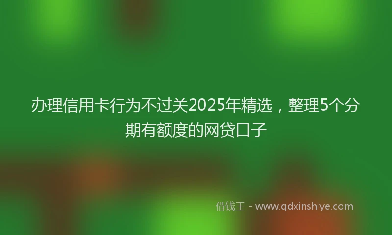 办理信用卡行为不过关2025年精选，整理5个分期有额度的网贷口子