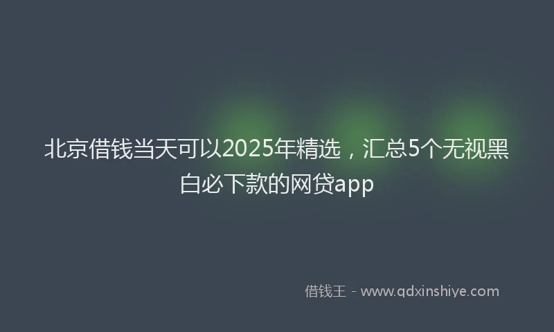 北京借钱当天可以2025年精选，汇总5个无视黑白必下款的网贷app