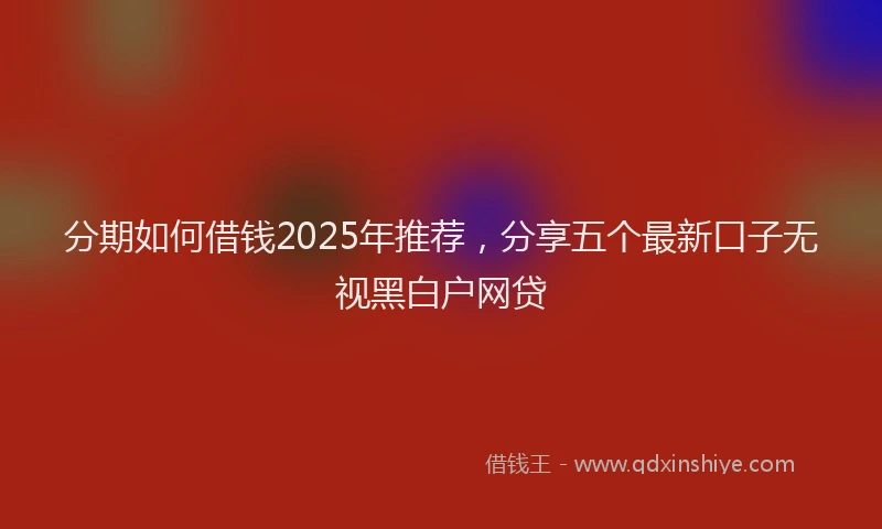 分期如何借钱2025年推荐，分享五个最新口子无视黑白户网贷