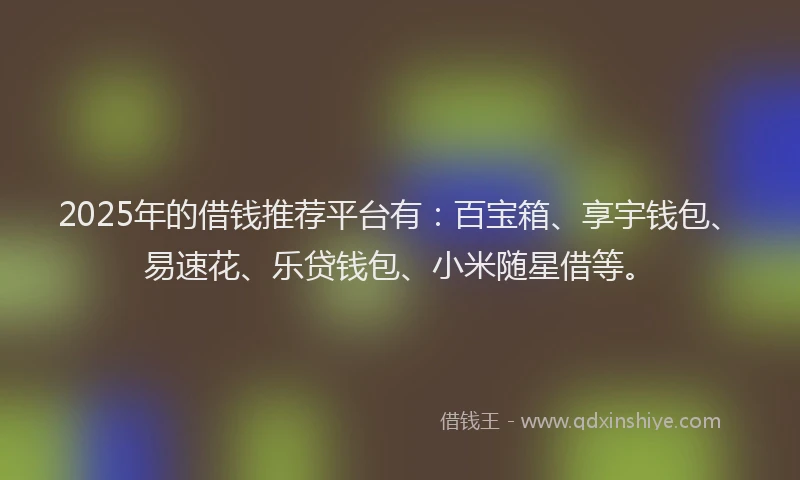 2025年的借钱推荐平台有：百宝箱、享宇钱包、易速花、乐贷钱包、小米随星借等。