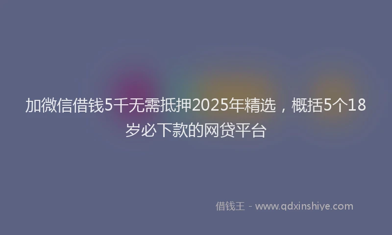 加微信借钱5千无需抵押2025年精选，概括5个18岁必下款的网贷平台