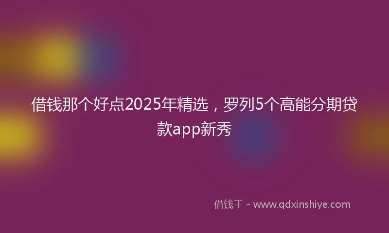 借钱那个好点2025年精选，罗列5个高能分期贷款app新秀