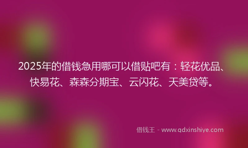 2025年的借钱急用哪可以借贴吧有：轻花优品、快易花、森森分期宝、云闪花、天美贷等。