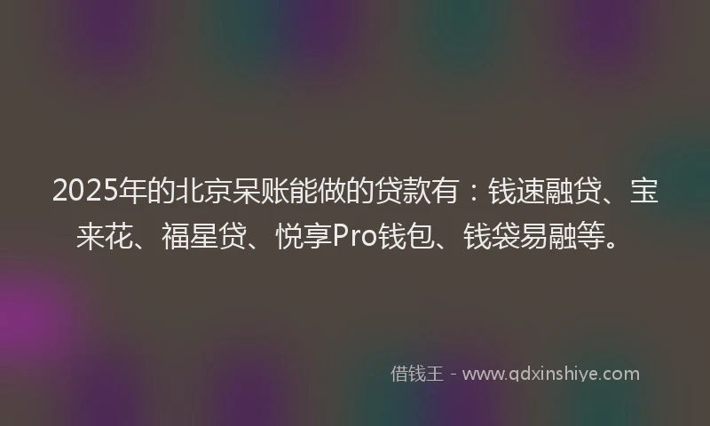 2025年的北京呆账能做的贷款有：钱速融贷、宝来花、福星贷、悦享Pro钱包、钱袋易融等。