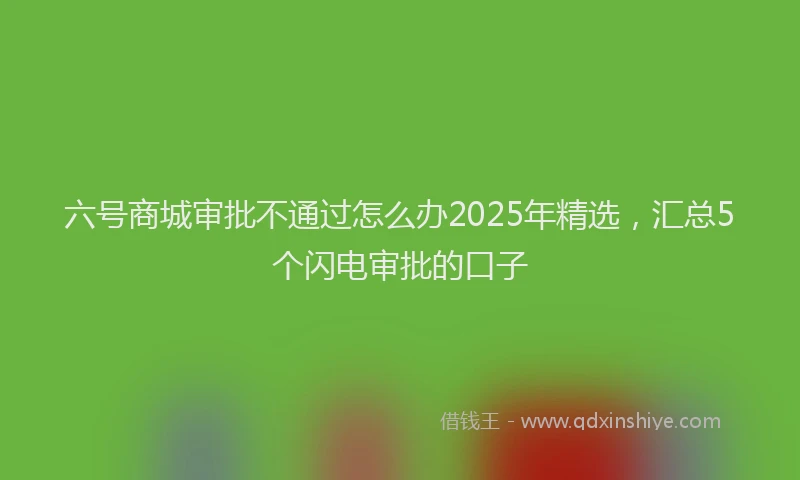 六号商城审批不通过怎么办2025年精选，汇总5个闪电审批的口子