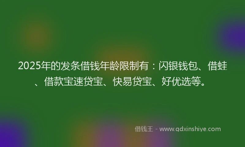 2025年的发条借钱年龄限制有：闪银钱包、借蛙、借款宝速贷宝、快易贷宝、好优选等。