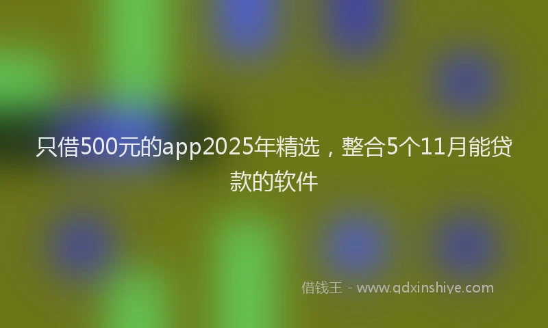 只借500元的app2025年精选，整合5个11月能贷款的软件